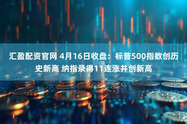 汇盈配资官网 4月16日收盘：标普500指数创历史新高 纳指录得11连涨并创新高