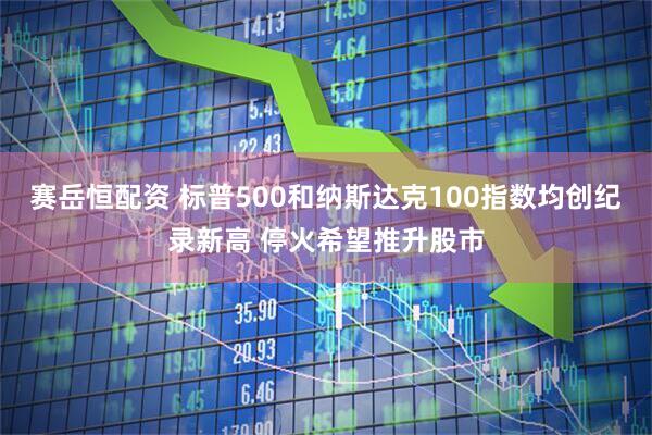 赛岳恒配资 标普500和纳斯达克100指数均创纪录新高 停火希望推升股市