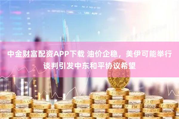 中金财富配资APP下载 油价企稳，美伊可能举行谈判引发中东和平协议希望