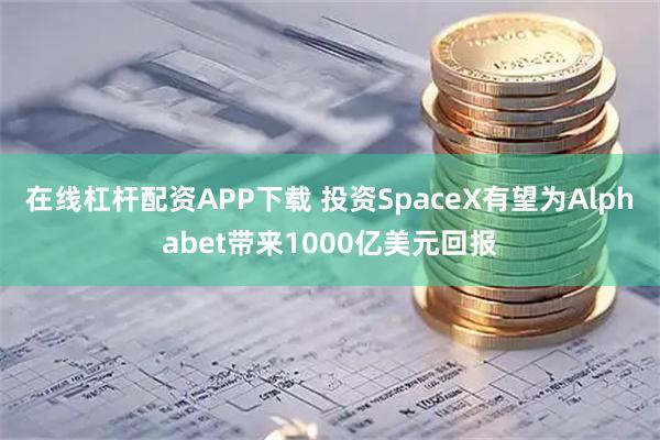 在线杠杆配资APP下载 投资SpaceX有望为Alphabet带来1000亿美元回报