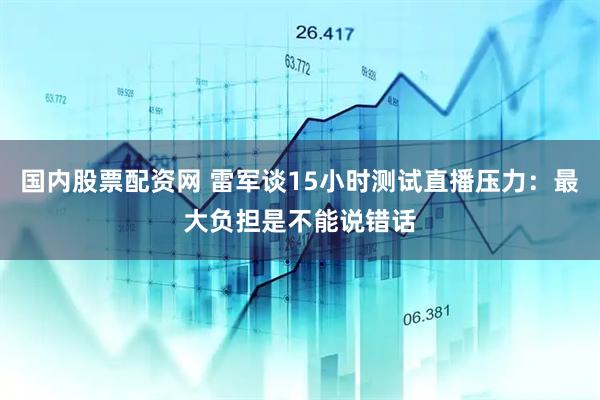 国内股票配资网 雷军谈15小时测试直播压力：最大负担是不能说错话
