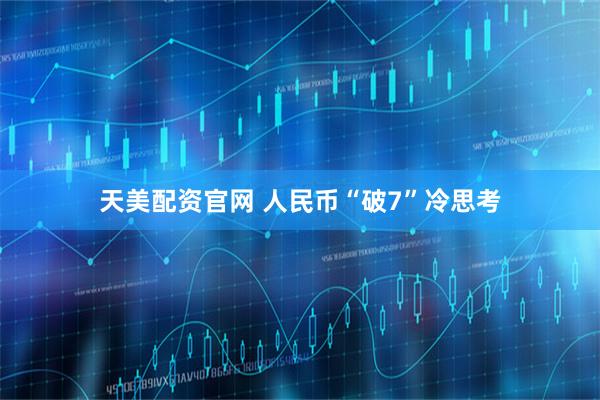 天美配资官网 人民币“破7”冷思考