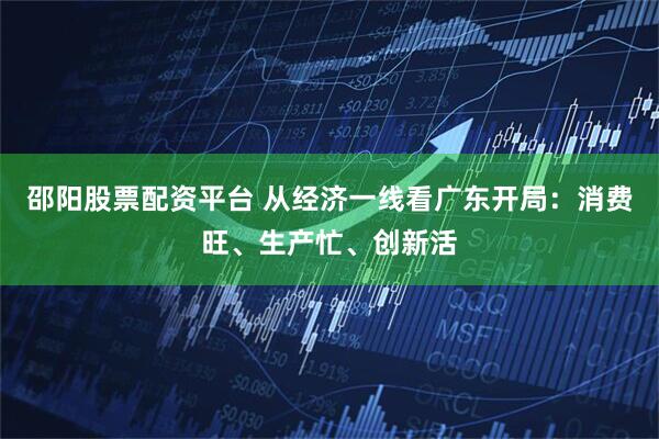 邵阳股票配资平台 从经济一线看广东开局：消费旺、生产忙、创新活