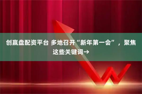 创赢盘配资平台 多地召开“新年第一会” ，聚焦这些关键词→