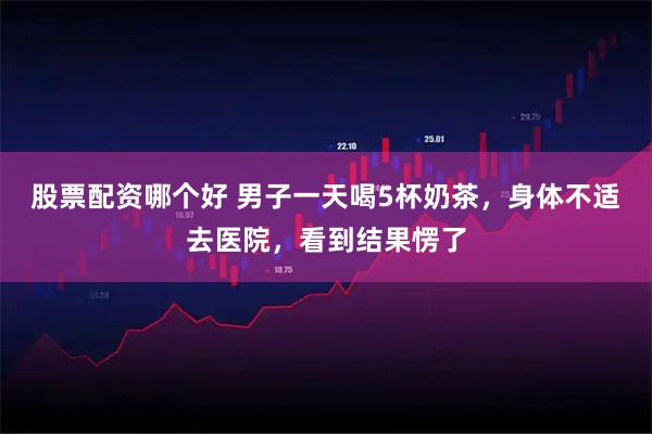 股票配资哪个好 男子一天喝5杯奶茶，身体不适去医院，看到结果愣了