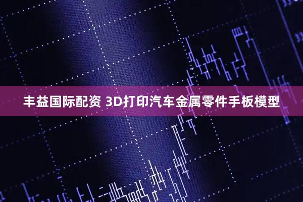 丰益国际配资 3D打印汽车金属零件手板模型