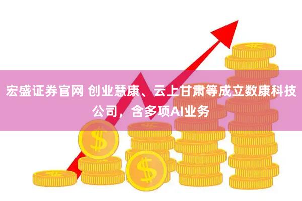 宏盛证券官网 创业慧康、云上甘肃等成立数康科技公司，含多项AI业务