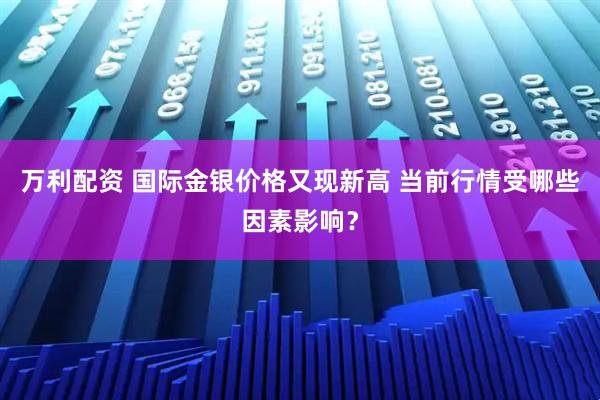 万利配资 国际金银价格又现新高 当前行情受哪些因素影响？