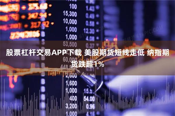 股票杠杆交易APP下载 美股期货短线走低 纳指期货跌超1%