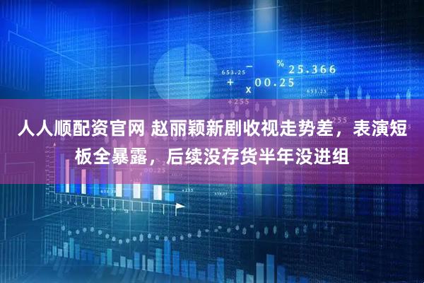 人人顺配资官网 赵丽颖新剧收视走势差，表演短板全暴露，后续没存货半年没进组