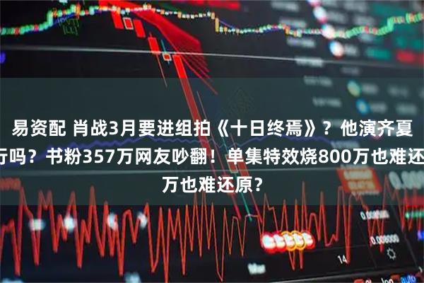易资配 肖战3月要进组拍《十日终焉》？他演齐夏能行吗？书粉357万网友吵翻！单集特效烧800万也难还原？