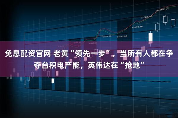 免息配资官网 老黄“领先一步”，当所有人都在争夺台积电产能，英伟达在“抢地”