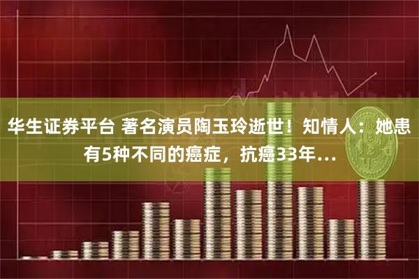 华生证券平台 著名演员陶玉玲逝世！知情人：她患有5种不同的癌症，抗癌33年…