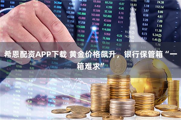 希恩配资APP下载 黄金价格飙升，银行保管箱“一箱难求”