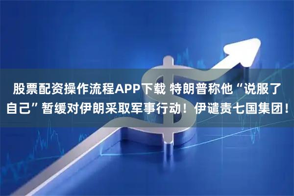 股票配资操作流程APP下载 特朗普称他“说服了自己”暂缓对伊朗采取军事行动！伊谴责七国集团！