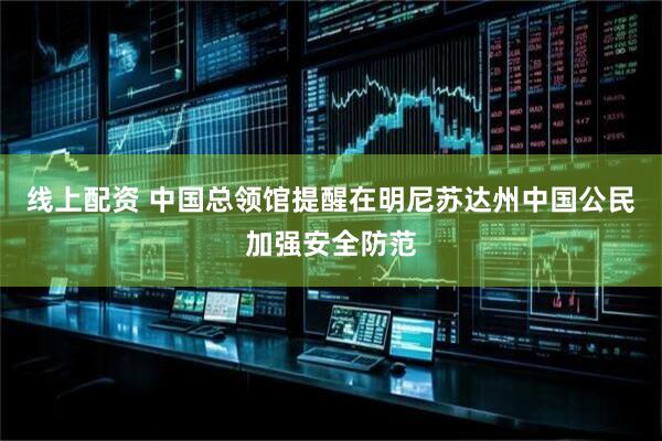 线上配资 中国总领馆提醒在明尼苏达州中国公民加强安全防范