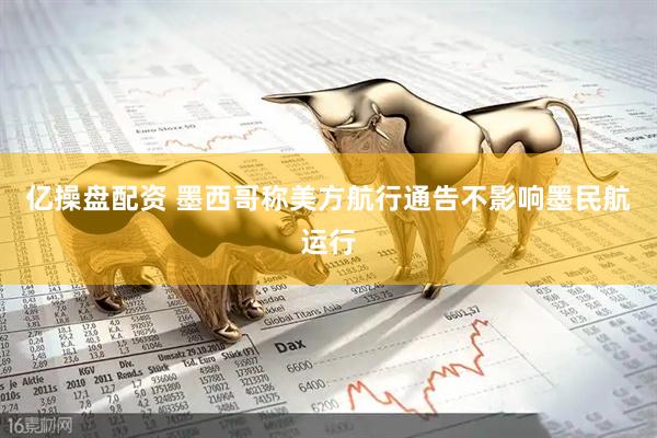 亿操盘配资 墨西哥称美方航行通告不影响墨民航运行