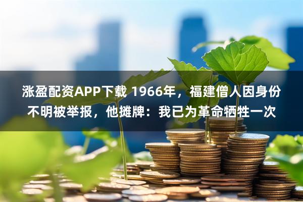 涨盈配资APP下载 1966年，福建僧人因身份不明被举报，他摊牌：我已为革命牺牲一次