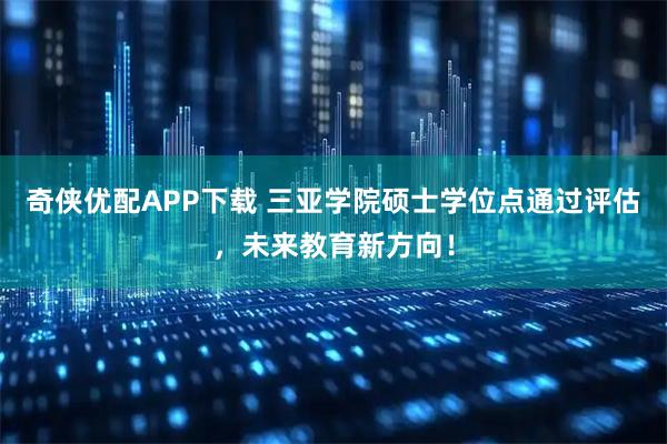 奇侠优配APP下载 三亚学院硕士学位点通过评估，未来教育新方向！