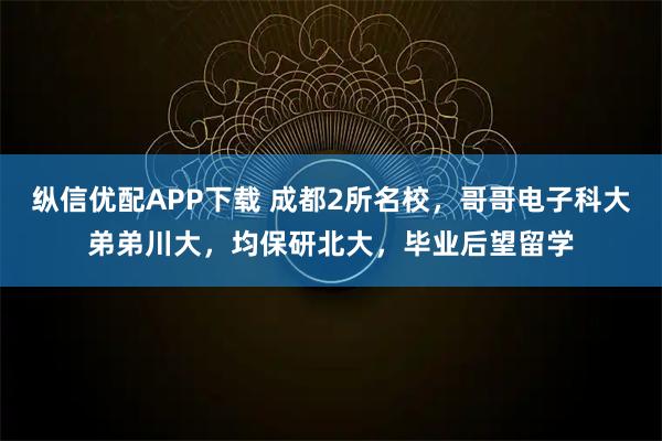 纵信优配APP下载 成都2所名校，哥哥电子科大弟弟川大，均保研北大，毕业后望留学