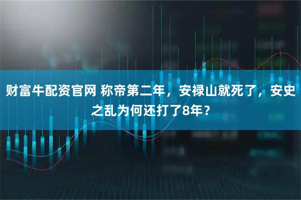 财富牛配资官网 称帝第二年，安禄山就死了，安史之乱为何还打了8年？