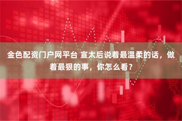 金色配资门户网平台 宣太后说着最温柔的话，做着最狠的事，你怎么看？