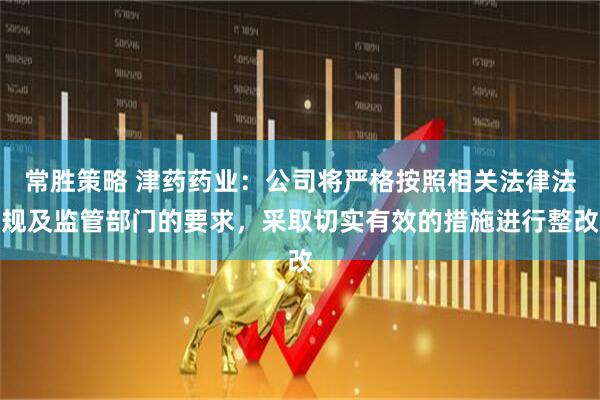 常胜策略 津药药业：公司将严格按照相关法律法规及监管部门的要求，采取切实有效的措施进行整改