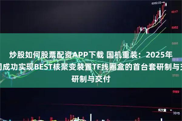 炒股如何股票配资APP下载 国机重装：2025年公司成功实现BEST核聚变装置TF线圈盒的首台套研制与交付