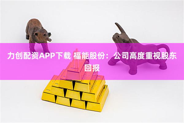 力创配资APP下载 福能股份：公司高度重视股东回报