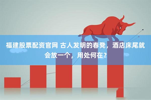 福建股票配资官网 古人发明的春凳，酒店床尾就会放一个，用处何在？