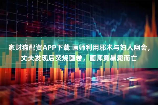 家财猫配资APP下载 画师利用邪术与妇人幽会，丈夫发现后焚烧画卷，画师竟暴毙而亡