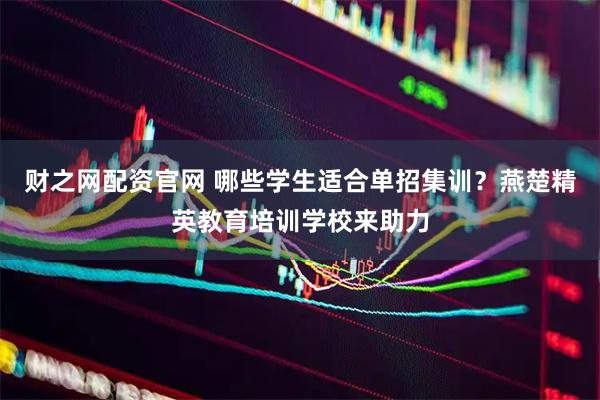 财之网配资官网 哪些学生适合单招集训？燕楚精英教育培训学校来助力