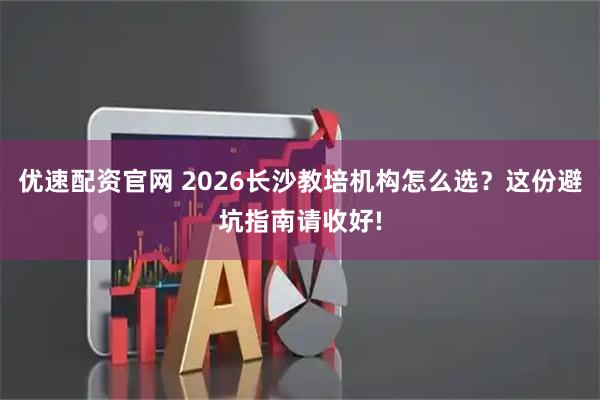 优速配资官网 2026长沙教培机构怎么选？这份避坑指南请收好!