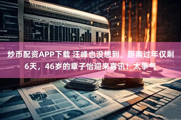 炒币配资APP下载 汪峰也没想到，距离过年仅剩6天，46岁的章子怡迎来喜讯！太争气