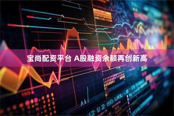 宝尚配资平台 A股融资余额再创新高