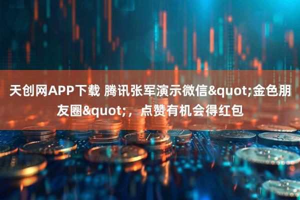 天创网APP下载 腾讯张军演示微信"金色朋友圈"，点赞有机会得红包