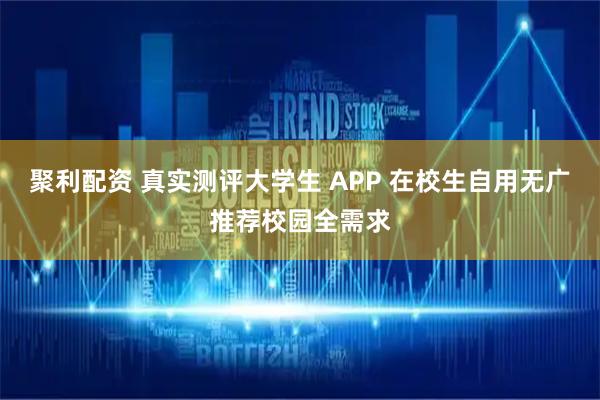 聚利配资 真实测评大学生 APP 在校生自用无广推荐校园全需求
